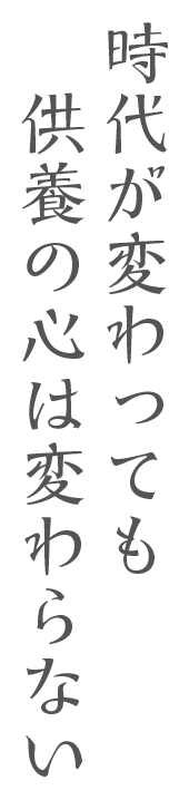 時代が変わっても 　供養の心は変わらない
